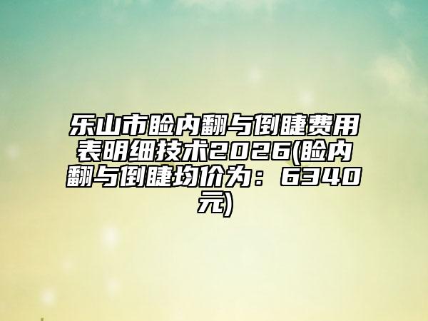 乐山市睑内翻与倒睫费用表明细技术2026(睑内翻与倒睫均价为：6340元)