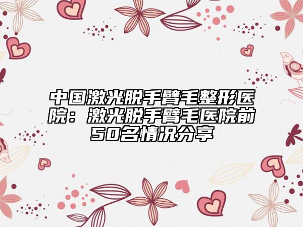 中国激光脱手臂毛整形医院：激光脱手臂毛医院前50名情况分享