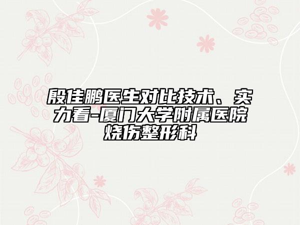 殷佳鹏医生对比技术、实力看-厦门大学附属医院烧伤整形科