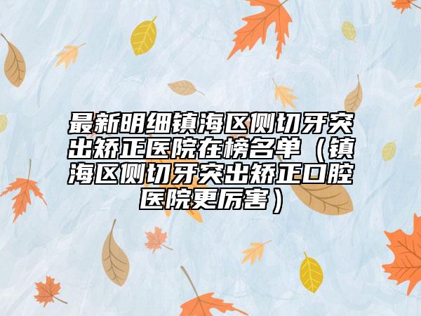 最新明细镇海区侧切牙突出矫正医院在榜名单（镇海区侧切牙突出矫正口腔医院更厉害）