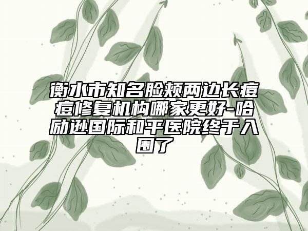 衡水市知名脸颊两边长痘痘修复机构哪家更好-哈励逊国际和平医院终于入围了