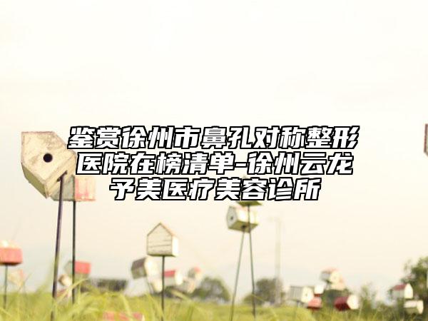 鉴赏徐州市鼻孔对称整形医院在榜清单-徐州云龙予美医疗美容诊所