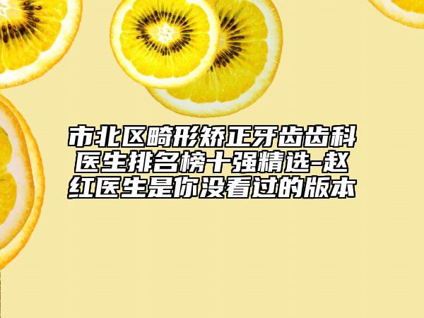 市北区畸形矫正牙齿齿科医生排名榜十强精选-赵红医生是你没看过的版本