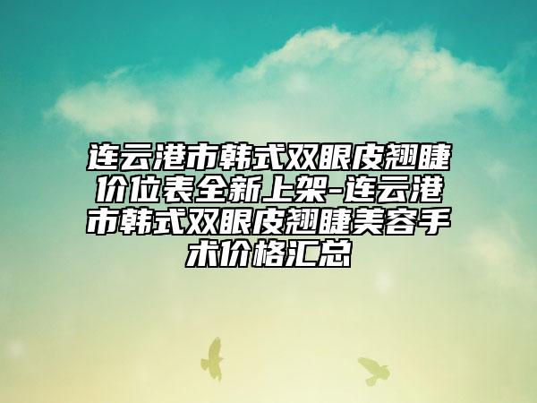 连云港市韩式双眼皮翘睫价位表全新上架-连云港市韩式双眼皮翘睫美容手术价格汇总