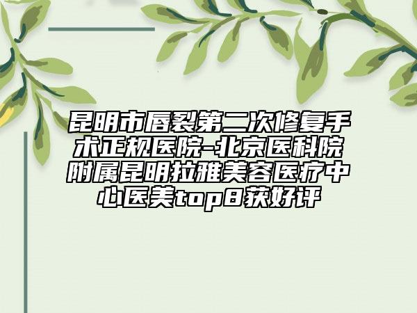 昆明市唇裂第二次修复手术正规医院-北京医科院附属昆明拉雅美容医疗中心医美top8获好评