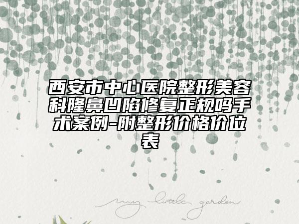 西安市中心医院整形美容科隆鼻凹陷修复正规吗手术案例-附整形价格价位表