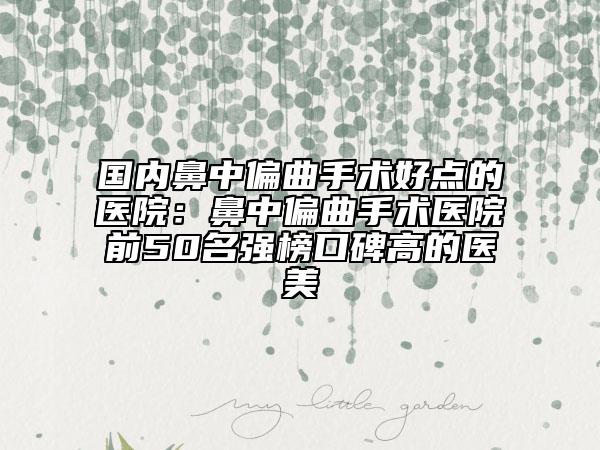 国内鼻中偏曲手术好点的医院：鼻中偏曲手术医院前50名强榜口碑高的医美