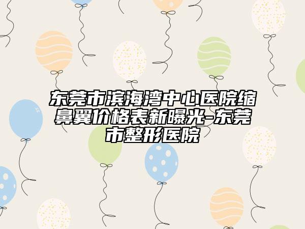 东莞市滨海湾中心医院缩鼻翼价格表新曝光-东莞市整形医院