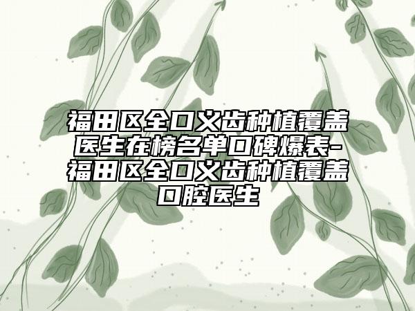 福田区全口义齿种植覆盖医生在榜名单口碑爆表-福田区全口义齿种植覆盖口腔医生