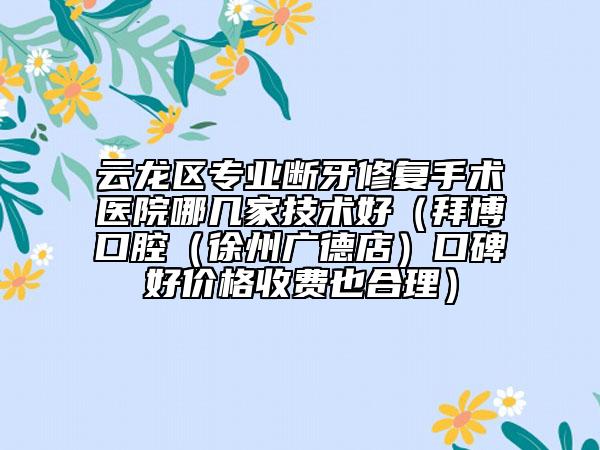 云龙区专业断牙修复手术医院哪几家技术好（拜博口腔（徐州广德店）口碑好价格收费也合理）