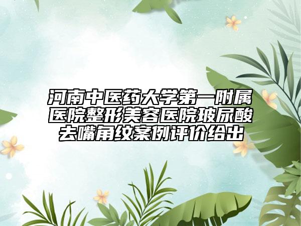 河南中医药大学第一附属医院整形美容医院玻尿酸去嘴角纹案例评价给出