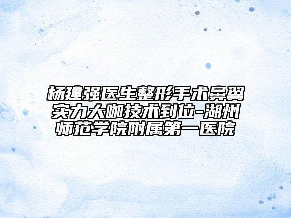 杨建强医生整形手术鼻翼实力大咖技术到位-湖州师范学院附属第一医院