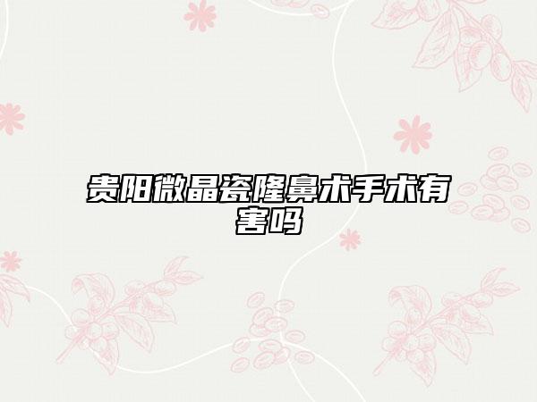 贵阳微晶瓷隆鼻术手术有害吗