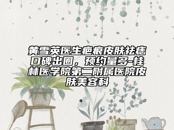 黄雪英医生疤痕皮肤祛痣口碑出圈，预约量多-桂林医学院第二附属医院皮肤美容科