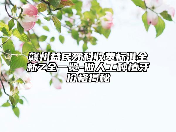 赣州益民牙科收费标准全新Z全一览-做人工种植牙价格揭秘