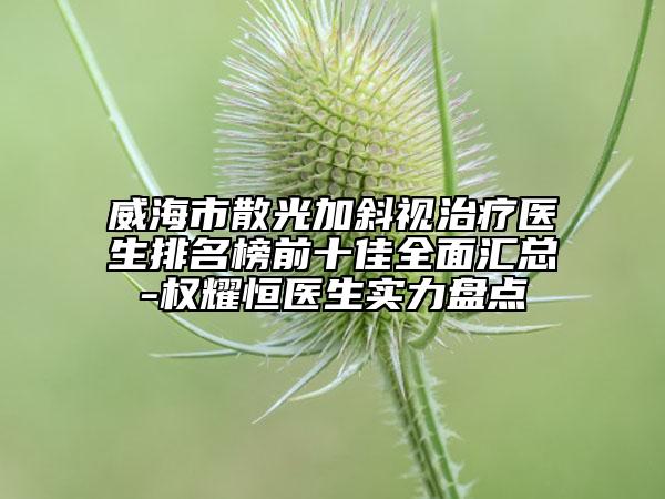 威海市散光加斜视治疗医生排名榜前十佳全面汇总-权耀恒医生实力盘点