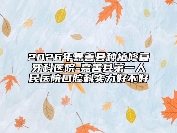 2026年嘉善县种植修复牙科医院-嘉善县第一人民医院口腔科实力好不好