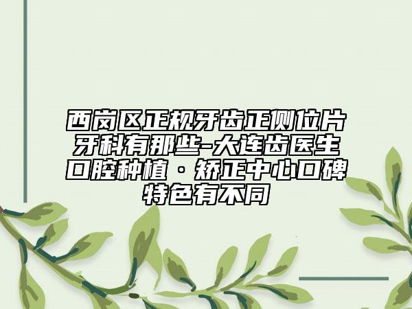 西岗区正规牙齿正侧位片牙科有那些-大连齿医生口腔种植·矫正中心口碑特色有不同
