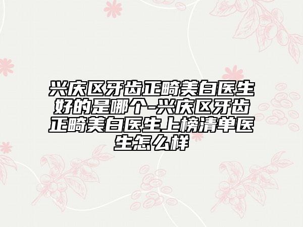 兴庆区牙齿正畸美白医生好的是哪个-兴庆区牙齿正畸美白医生上榜清单医生怎么样
