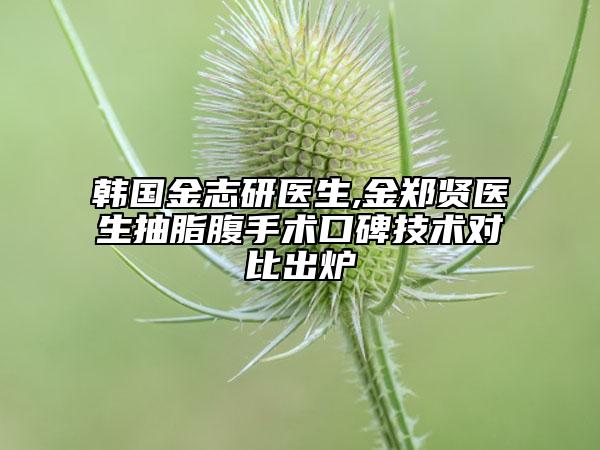 韩国金志研医生,金郑贤医生抽脂腹手术口碑技术对比出炉