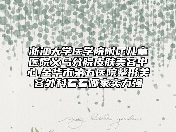 浙江大学医学院附属儿童医院义乌分院皮肤美容中心,金华市第五医院整形美容外科看看哪家实力强