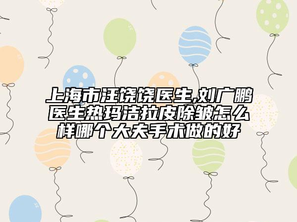 上海市汪饶饶医生,刘广鹏医生热玛洁拉皮除皱怎么样哪个大夫手术做的好