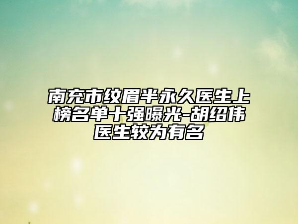 南充市纹眉半永久医生上榜名单十强曝光-胡绍伟医生较为有名