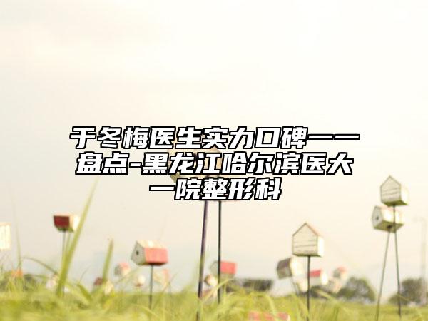 于冬梅医生实力口碑一一盘点-黑龙江哈尔滨医大一院整形科