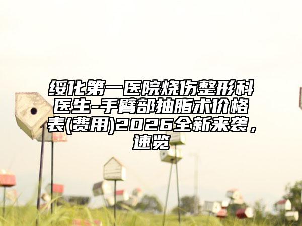 绥化第一医院烧伤整形科医生-手臂部抽脂术价格表(费用)2026全新来袭，速览