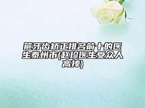 箍牙齿矫正排名前十的医生泰州市(赵珍医生受众人高捧)