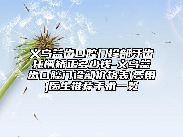 义乌益齿口腔门诊部牙齿托槽矫正多少钱-义乌益齿口腔门诊部价格表(费用)医生推荐手术一览