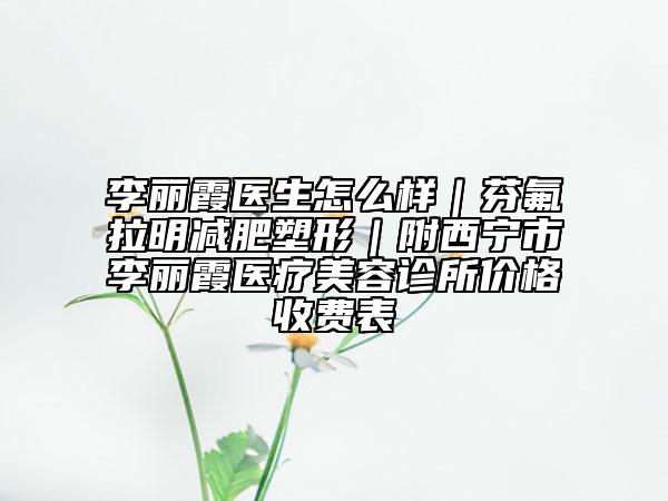 李丽霞医生怎么样｜芬氟拉明减肥塑形｜附西宁市李丽霞医疗美容诊所价格收费表