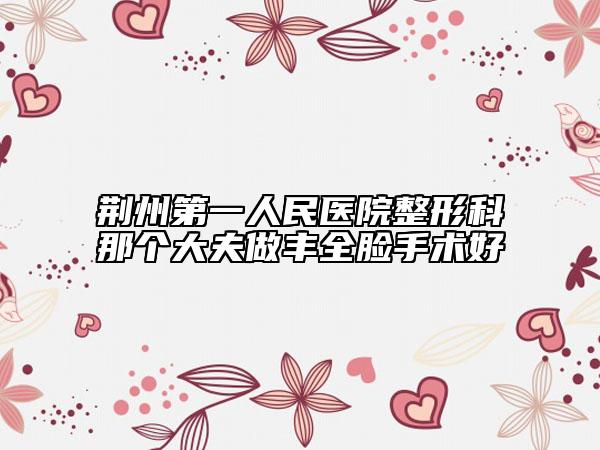 荆州第一人民医院整形科那个大夫做丰全脸手术好