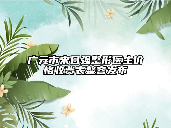 广元市宋日强整形医生价格收费表整容发布