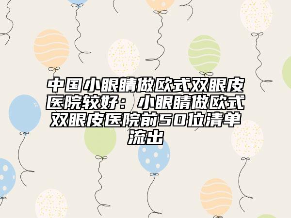 中国小眼睛做欧式双眼皮医院较好：小眼睛做欧式双眼皮医院前50位清单流出