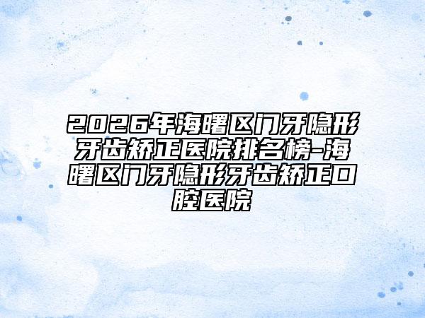 2026年海曙区门牙隐形牙齿矫正医院排名榜-海曙区门牙隐形牙齿矫正口腔医院