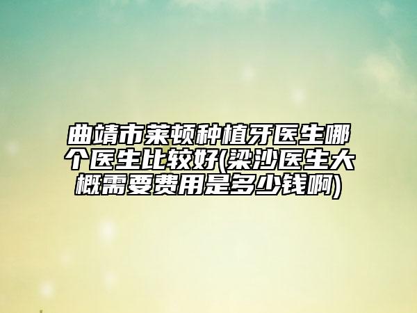 曲靖市莱顿种植牙医生哪个医生比较好(梁沙医生大概需要费用是多少钱啊)