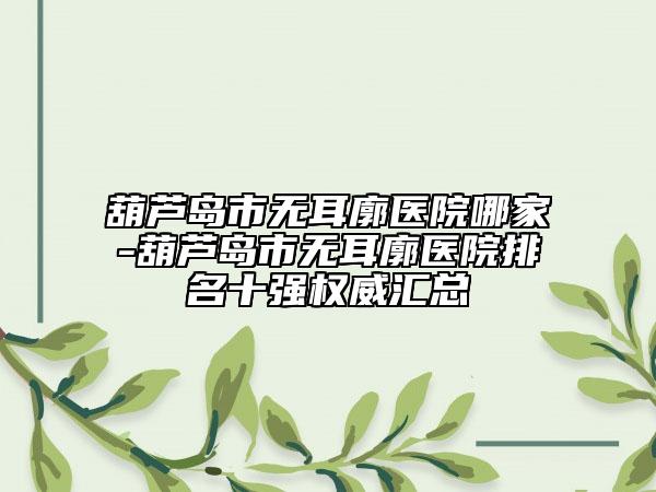葫芦岛市无耳廓医院哪家-葫芦岛市无耳廓医院排名十强权威汇总