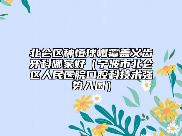 北仑区种植球帽覆盖义齿牙科哪家好（宁波市北仑区人民医院口腔科技术强势入围）