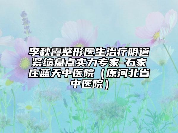 李秋霞整形医生治疗阴道紧缩盘点实力专家-石家庄蓝天中医院（原河北省中医院）