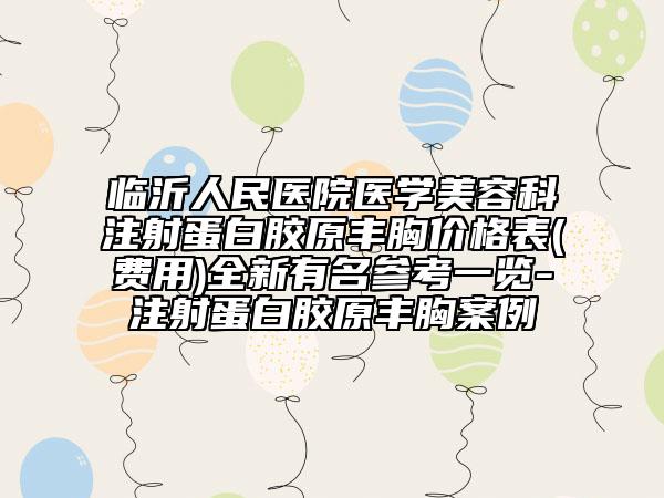 临沂人民医院医学美容科注射蛋白胶原丰胸价格表(费用)全新有名参考一览-注射蛋白胶原丰胸案例