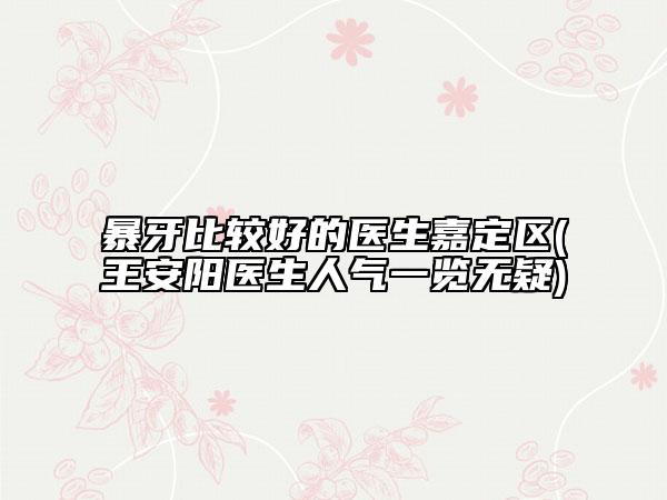 暴牙比较好的医生嘉定区(王安阳医生人气一览无疑)