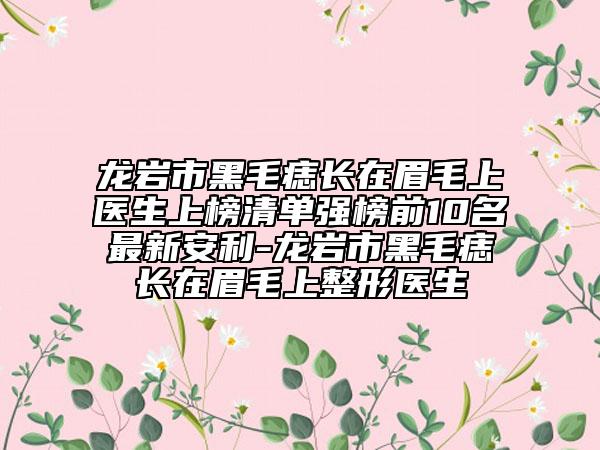 龙岩市黑毛痣长在眉毛上医生上榜清单强榜前10名最新安利-龙岩市黑毛痣长在眉毛上整形医生