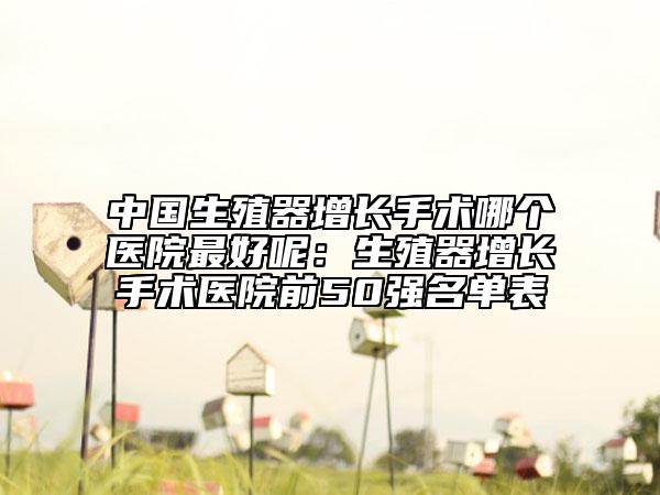 中国生殖器增长手术哪个医院最好呢：生殖器增长手术医院前50强名单表