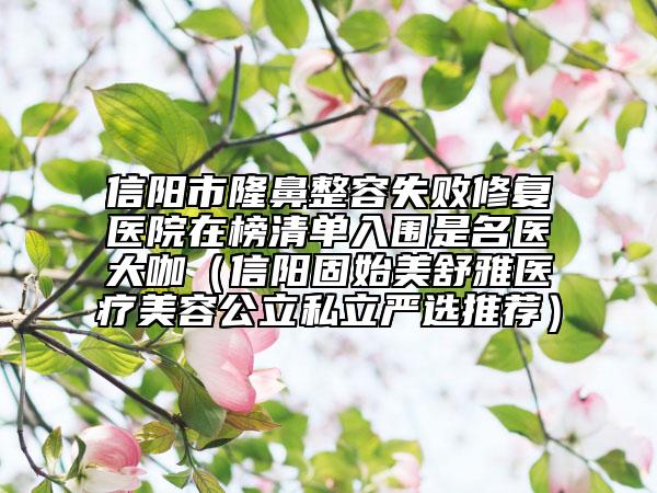 信阳市隆鼻整容失败修复医院在榜清单入围是名医大咖（信阳固始美舒雅医疗美容公立私立严选推荐）