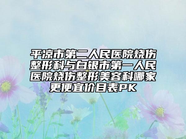 平凉市第二人民医院烧伤整形科与白银市第一人民医院烧伤整形美容科哪家更便宜价目表PK