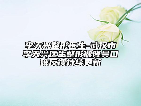 李天兴整形医生-武汉市李天兴医生整形做隆鼻口碑反馈持续更新