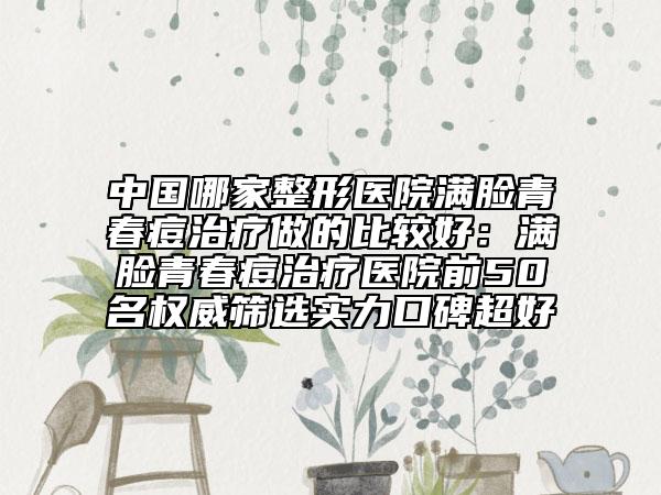 中国哪家整形医院满脸青春痘治疗做的比较好：满脸青春痘治疗医院前50名权威筛选实力口碑超好