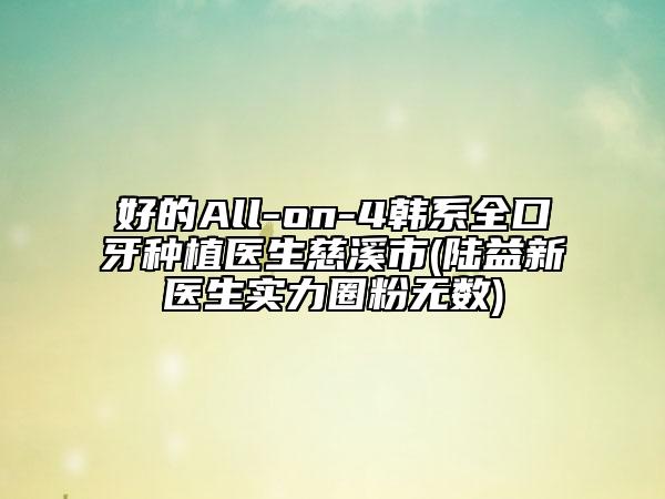 好的All-on-4韩系全口牙种植医生慈溪市(陆益新医生实力圈粉无数)