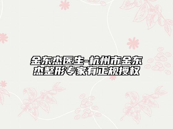 金东杰医生-杭州市金东杰整形专家有正规授权
